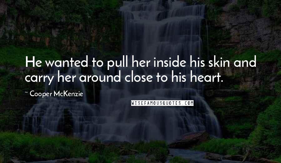 Cooper McKenzie Quotes: He wanted to pull her inside his skin and carry her around close to his heart.