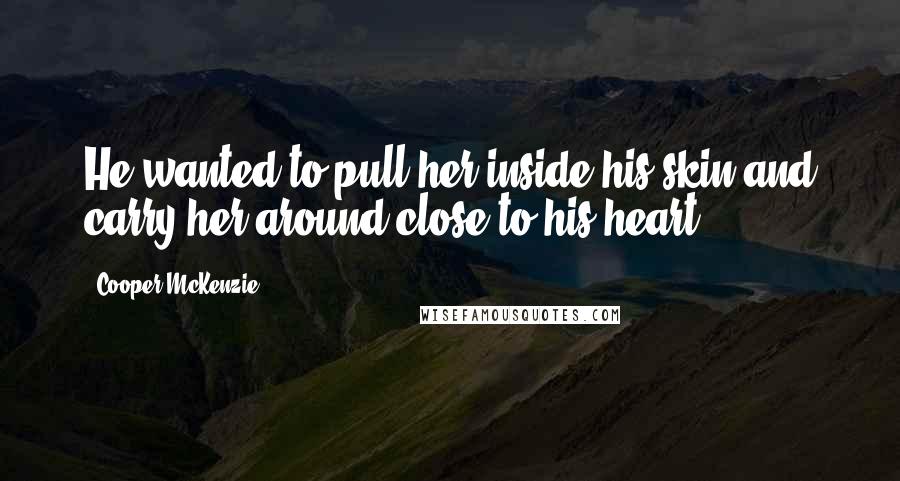 Cooper McKenzie Quotes: He wanted to pull her inside his skin and carry her around close to his heart.