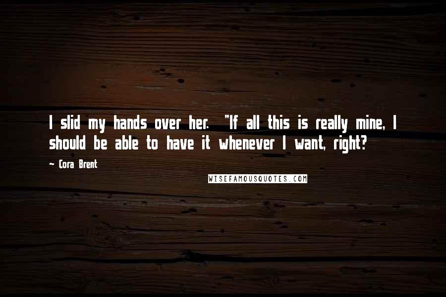 Cora Brent Quotes: I slid my hands over her. "If all this is really mine, I should be able to have it whenever I want, right?