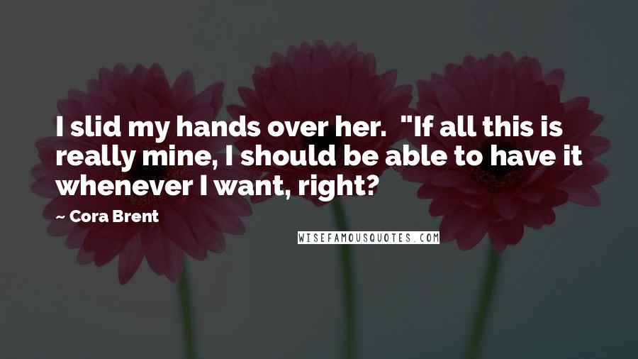 Cora Brent Quotes: I slid my hands over her. "If all this is really mine, I should be able to have it whenever I want, right?