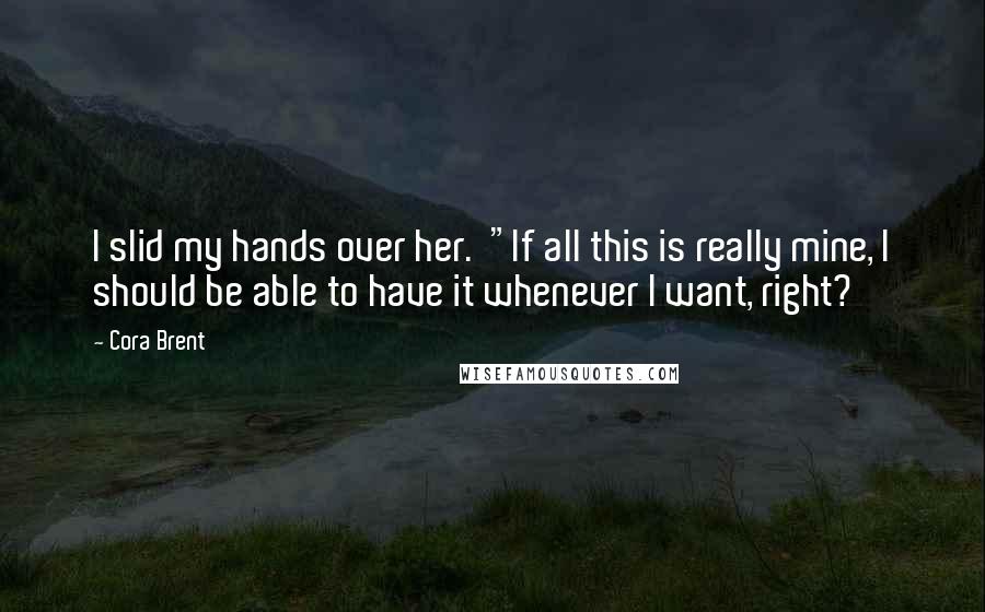 Cora Brent Quotes: I slid my hands over her. "If all this is really mine, I should be able to have it whenever I want, right?