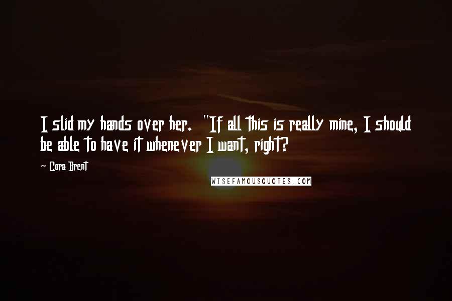 Cora Brent Quotes: I slid my hands over her. "If all this is really mine, I should be able to have it whenever I want, right?