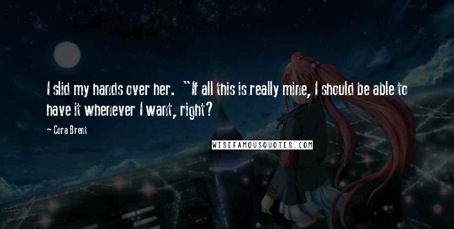 Cora Brent Quotes: I slid my hands over her. "If all this is really mine, I should be able to have it whenever I want, right?