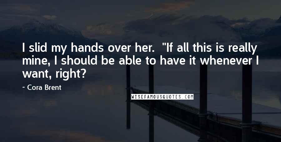 Cora Brent Quotes: I slid my hands over her. "If all this is really mine, I should be able to have it whenever I want, right?