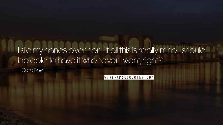 Cora Brent Quotes: I slid my hands over her. "If all this is really mine, I should be able to have it whenever I want, right?