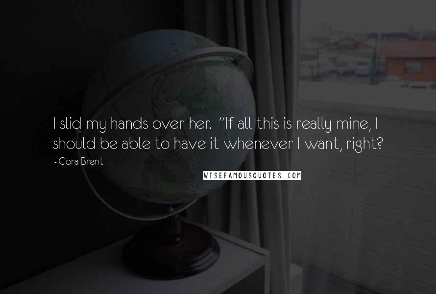 Cora Brent Quotes: I slid my hands over her. "If all this is really mine, I should be able to have it whenever I want, right?