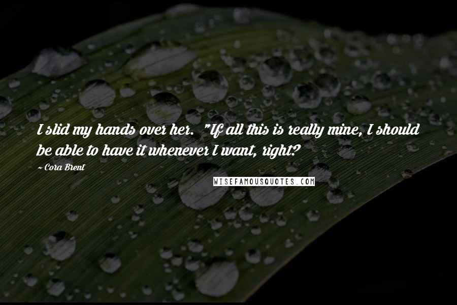 Cora Brent Quotes: I slid my hands over her. "If all this is really mine, I should be able to have it whenever I want, right?