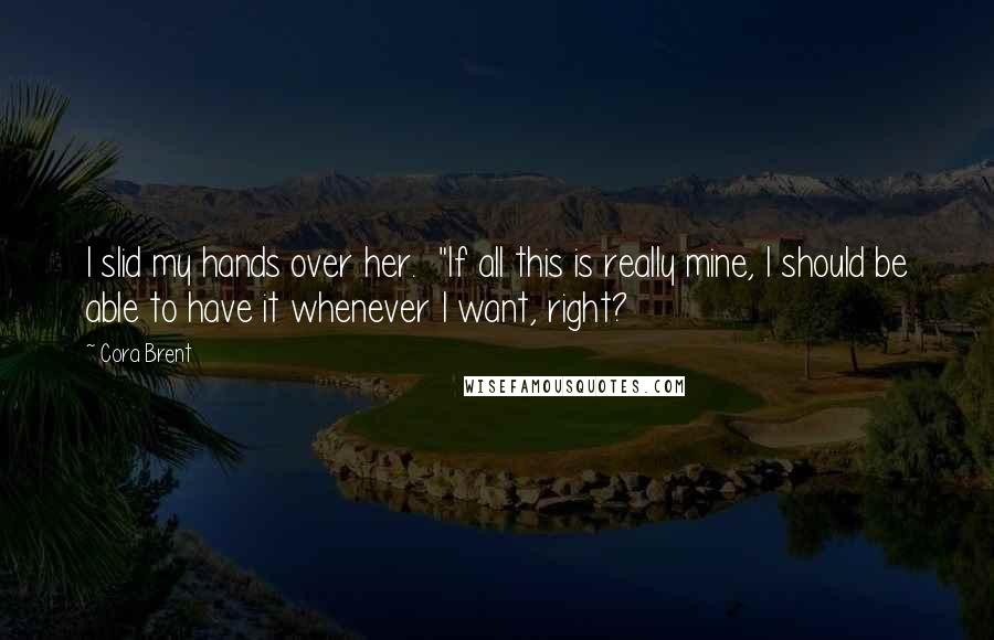 Cora Brent Quotes: I slid my hands over her. "If all this is really mine, I should be able to have it whenever I want, right?