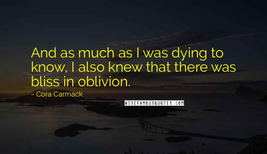 Cora Carmack Quotes: And as much as I was dying to know, I also knew that there was bliss in oblivion.