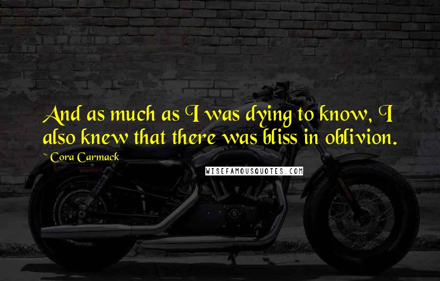 Cora Carmack Quotes: And as much as I was dying to know, I also knew that there was bliss in oblivion.
