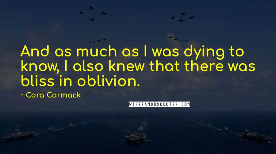 Cora Carmack Quotes: And as much as I was dying to know, I also knew that there was bliss in oblivion.