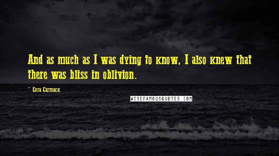 Cora Carmack Quotes: And as much as I was dying to know, I also knew that there was bliss in oblivion.