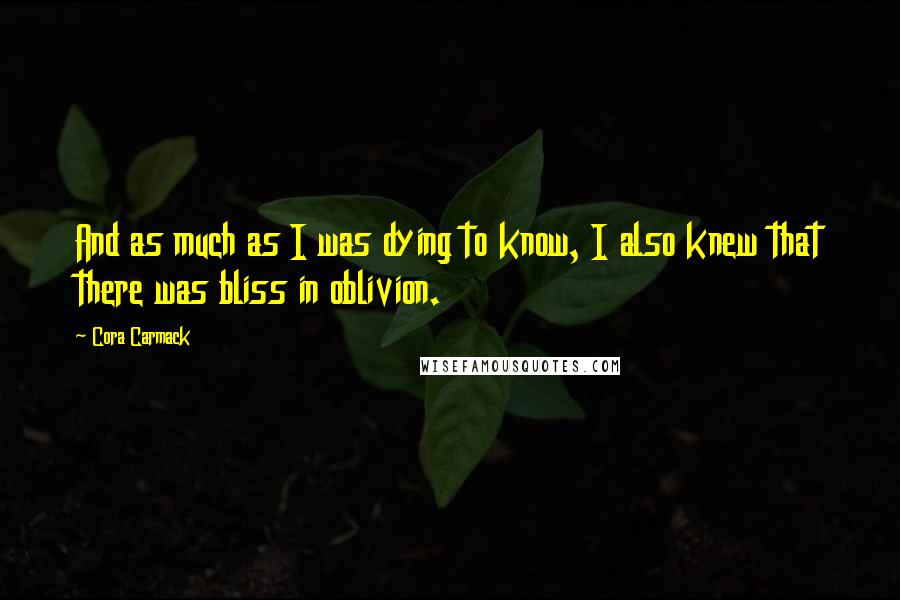 Cora Carmack Quotes: And as much as I was dying to know, I also knew that there was bliss in oblivion.