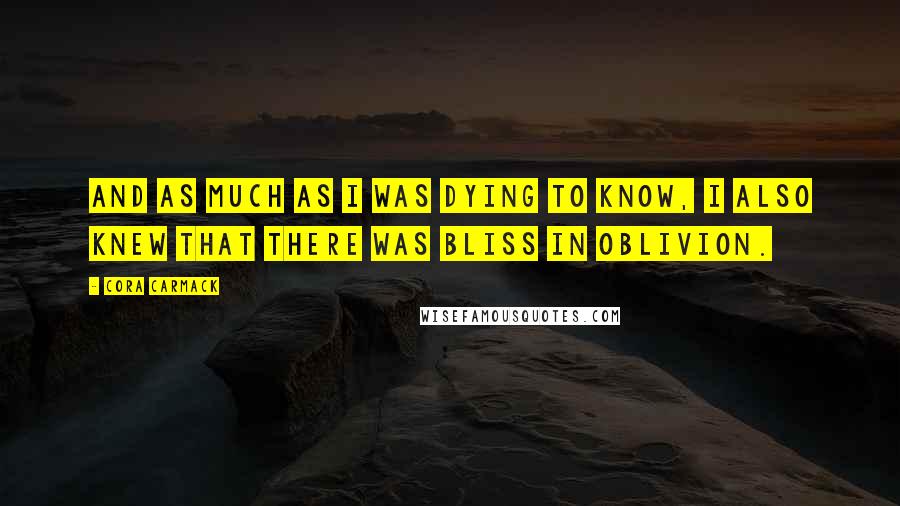 Cora Carmack Quotes: And as much as I was dying to know, I also knew that there was bliss in oblivion.
