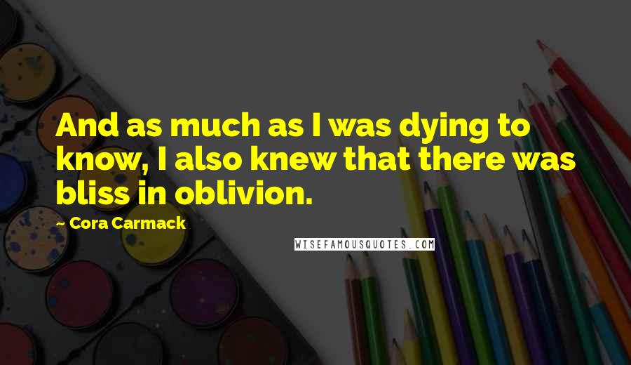Cora Carmack Quotes: And as much as I was dying to know, I also knew that there was bliss in oblivion.