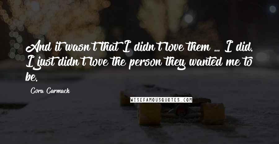 Cora Carmack Quotes: And it wasn't that I didn't love them ... I did. I just didn't love the person they wanted me to be.