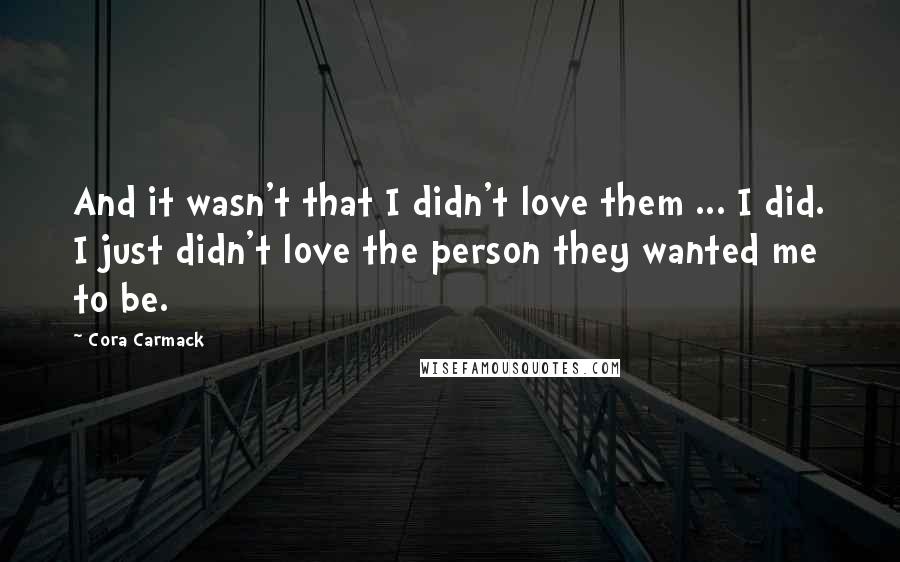 Cora Carmack Quotes: And it wasn't that I didn't love them ... I did. I just didn't love the person they wanted me to be.