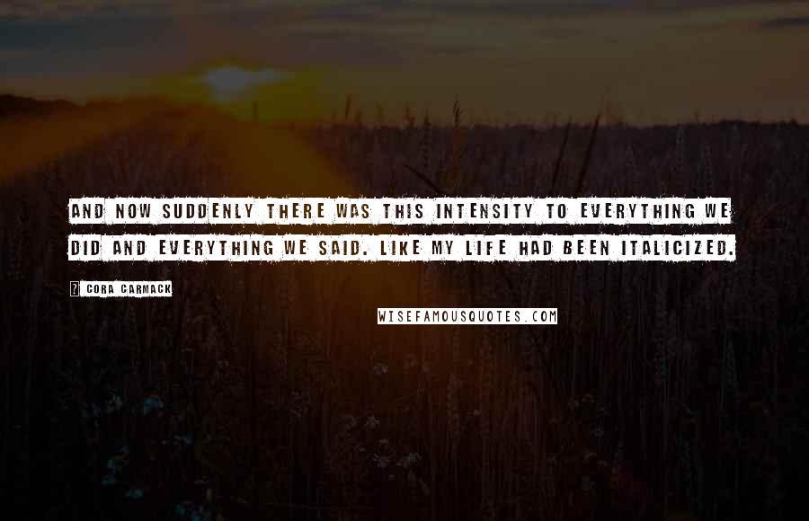 Cora Carmack Quotes: And now suddenly there was this intensity to everything we did and everything we said. Like my life had been italicized.