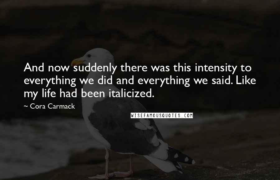 Cora Carmack Quotes: And now suddenly there was this intensity to everything we did and everything we said. Like my life had been italicized.