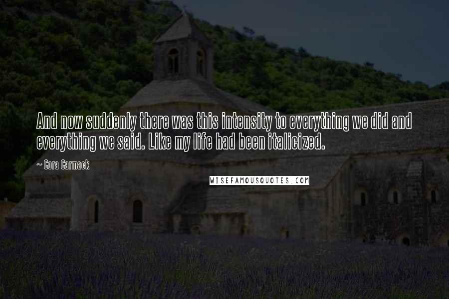 Cora Carmack Quotes: And now suddenly there was this intensity to everything we did and everything we said. Like my life had been italicized.