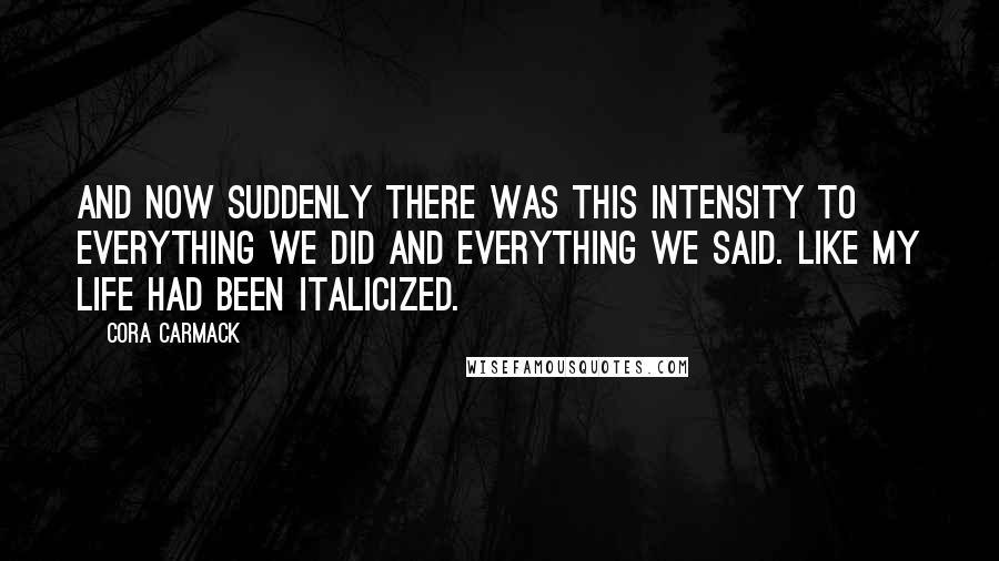 Cora Carmack Quotes: And now suddenly there was this intensity to everything we did and everything we said. Like my life had been italicized.