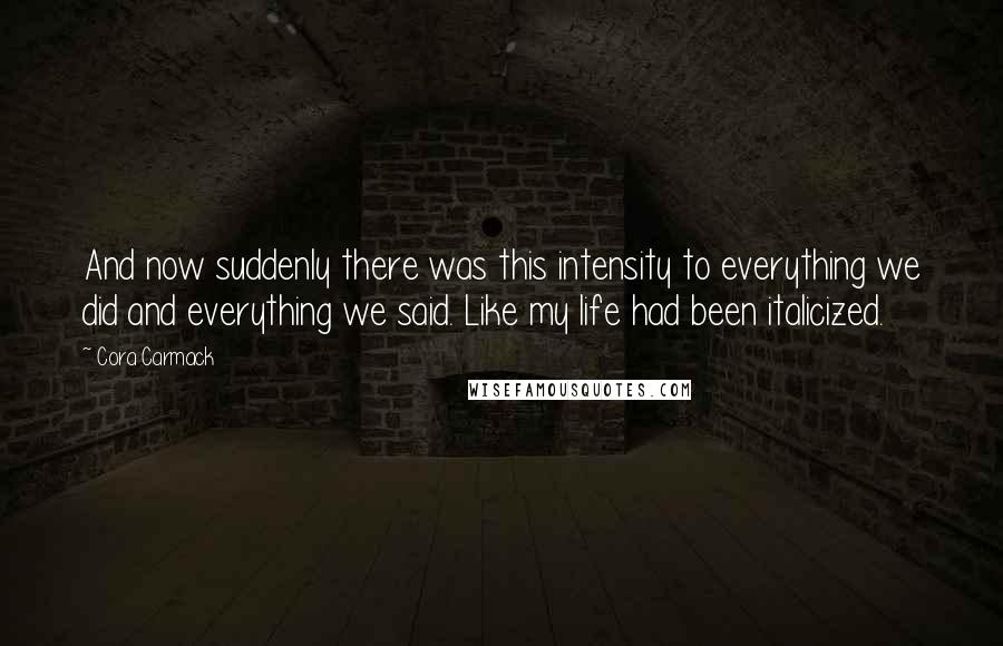 Cora Carmack Quotes: And now suddenly there was this intensity to everything we did and everything we said. Like my life had been italicized.