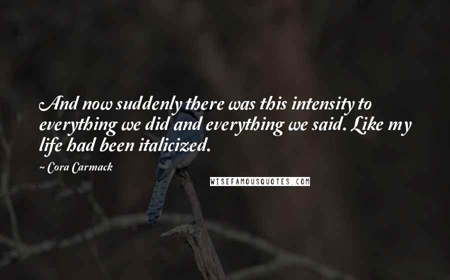 Cora Carmack Quotes: And now suddenly there was this intensity to everything we did and everything we said. Like my life had been italicized.
