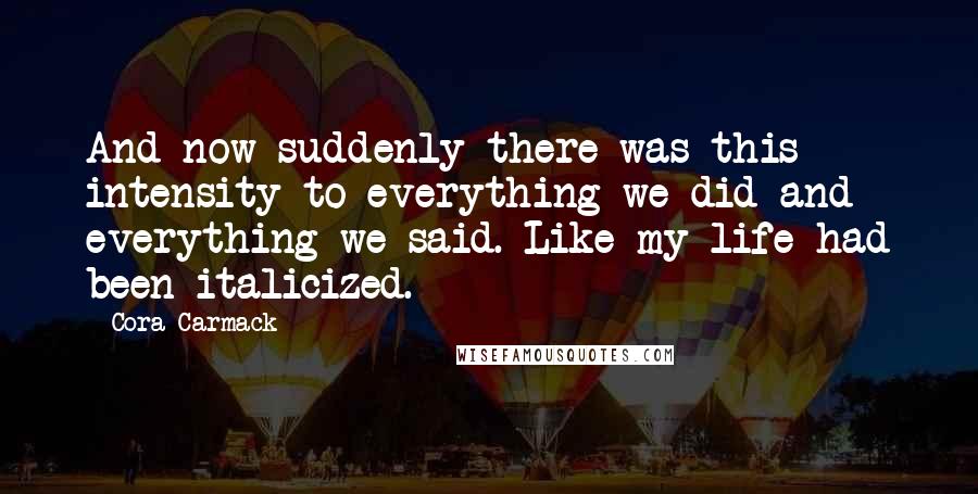 Cora Carmack Quotes: And now suddenly there was this intensity to everything we did and everything we said. Like my life had been italicized.