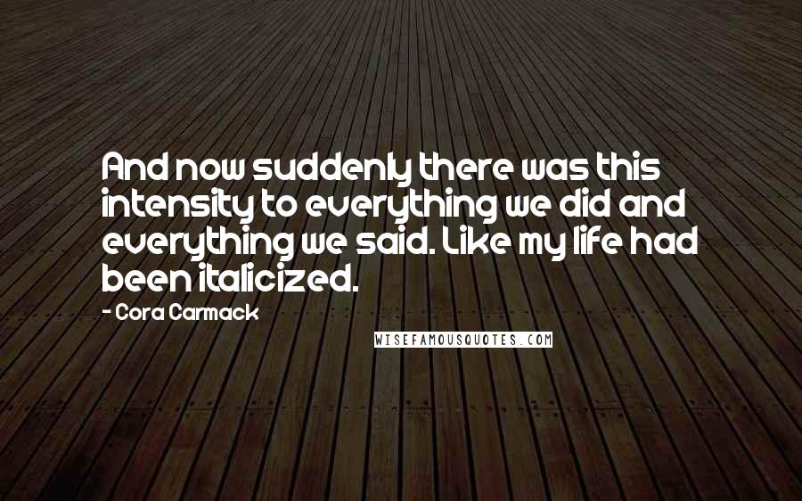 Cora Carmack Quotes: And now suddenly there was this intensity to everything we did and everything we said. Like my life had been italicized.
