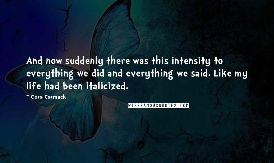 Cora Carmack Quotes: And now suddenly there was this intensity to everything we did and everything we said. Like my life had been italicized.