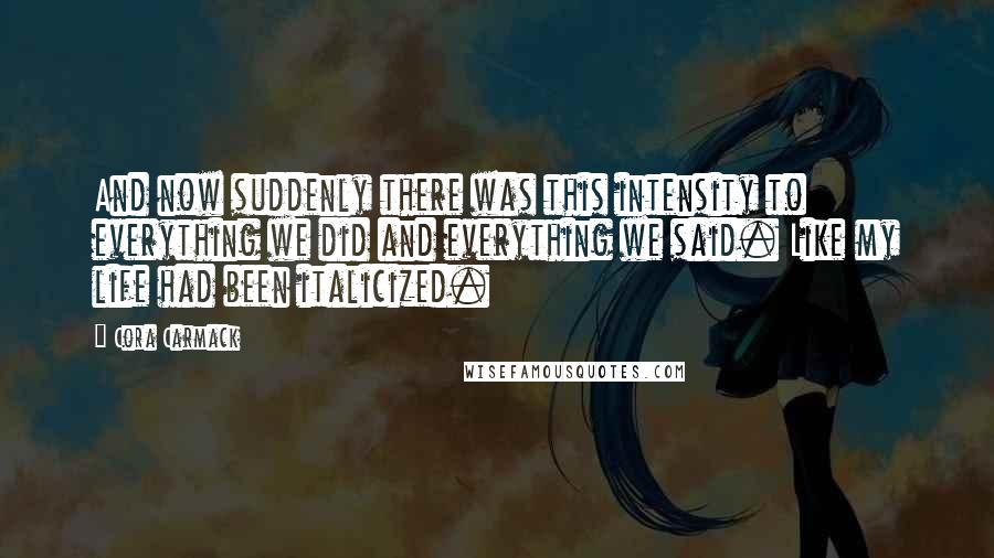 Cora Carmack Quotes: And now suddenly there was this intensity to everything we did and everything we said. Like my life had been italicized.
