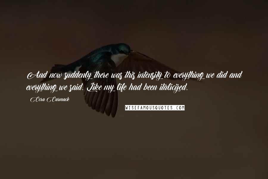 Cora Carmack Quotes: And now suddenly there was this intensity to everything we did and everything we said. Like my life had been italicized.