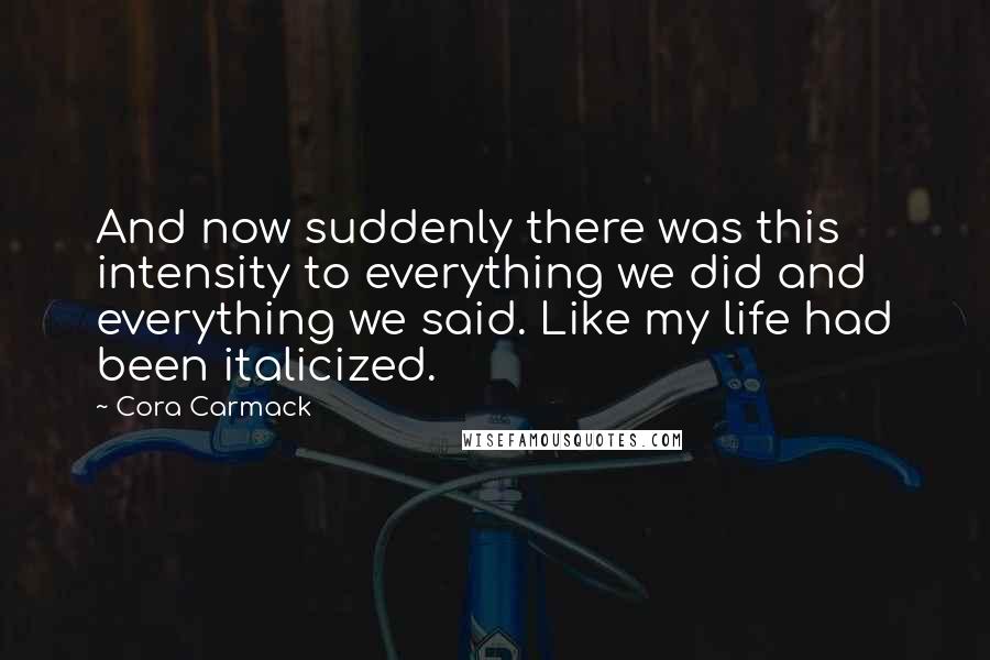Cora Carmack Quotes: And now suddenly there was this intensity to everything we did and everything we said. Like my life had been italicized.