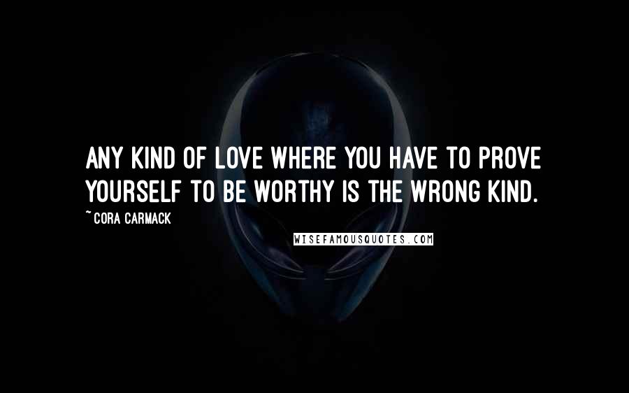 Cora Carmack Quotes: Any kind of love where you have to prove yourself to be worthy is the wrong kind.