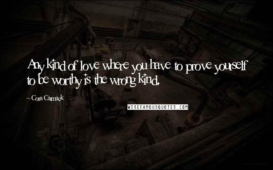 Cora Carmack Quotes: Any kind of love where you have to prove yourself to be worthy is the wrong kind.