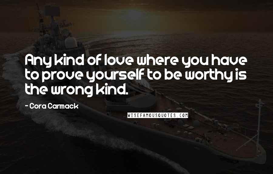 Cora Carmack Quotes: Any kind of love where you have to prove yourself to be worthy is the wrong kind.