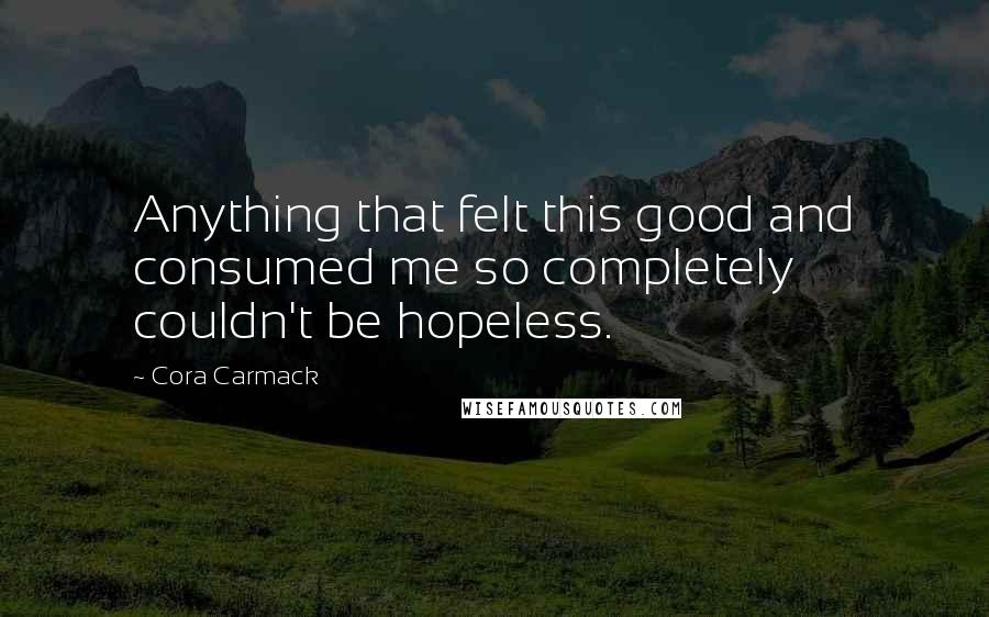 Cora Carmack Quotes: Anything that felt this good and consumed me so completely couldn't be hopeless.