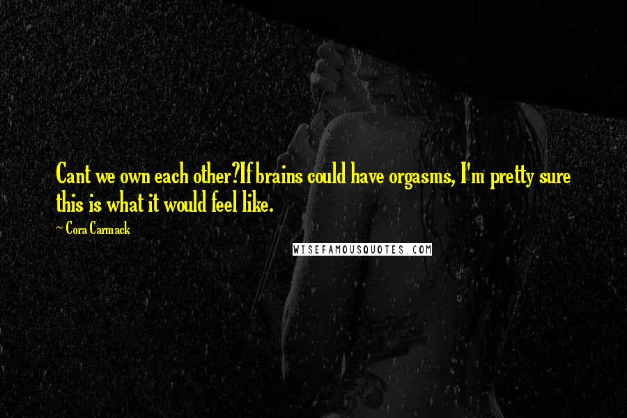 Cora Carmack Quotes: Cant we own each other?If brains could have orgasms, I'm pretty sure this is what it would feel like.