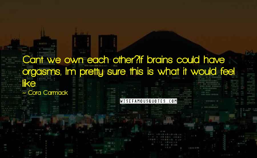 Cora Carmack Quotes: Cant we own each other?If brains could have orgasms, I'm pretty sure this is what it would feel like.