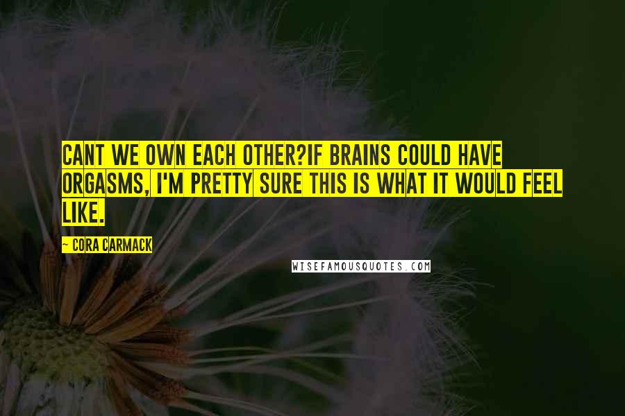 Cora Carmack Quotes: Cant we own each other?If brains could have orgasms, I'm pretty sure this is what it would feel like.