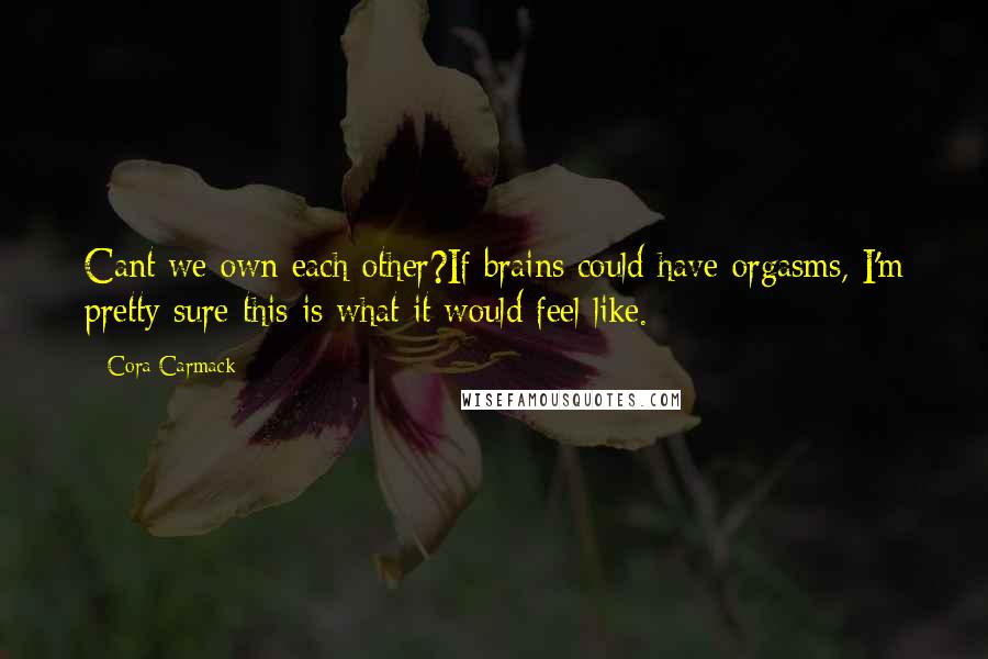 Cora Carmack Quotes: Cant we own each other?If brains could have orgasms, I'm pretty sure this is what it would feel like.