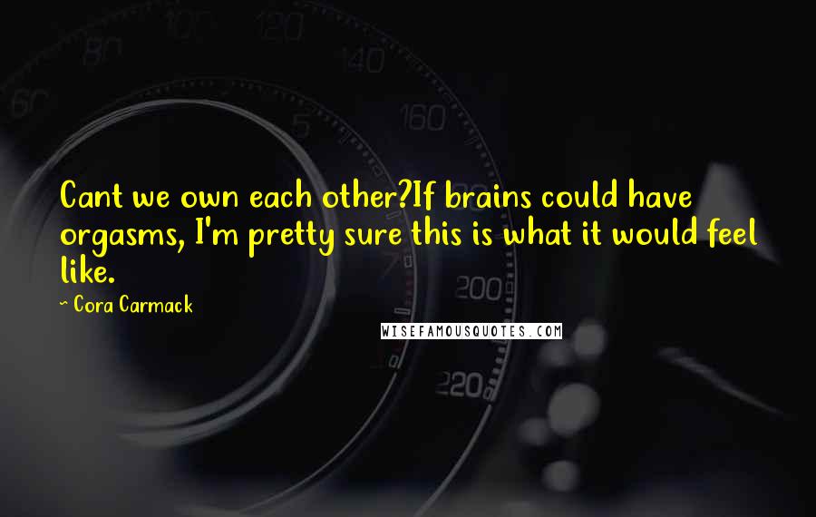 Cora Carmack Quotes: Cant we own each other?If brains could have orgasms, I'm pretty sure this is what it would feel like.