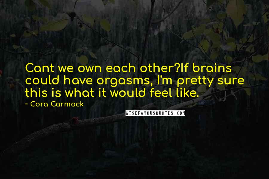 Cora Carmack Quotes: Cant we own each other?If brains could have orgasms, I'm pretty sure this is what it would feel like.