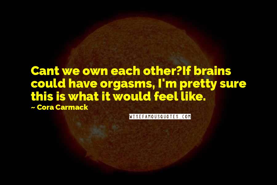 Cora Carmack Quotes: Cant we own each other?If brains could have orgasms, I'm pretty sure this is what it would feel like.