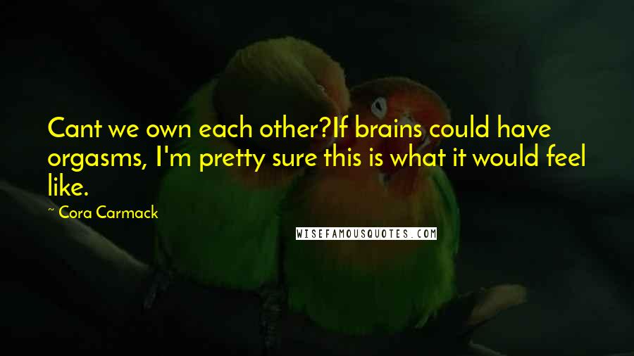 Cora Carmack Quotes: Cant we own each other?If brains could have orgasms, I'm pretty sure this is what it would feel like.