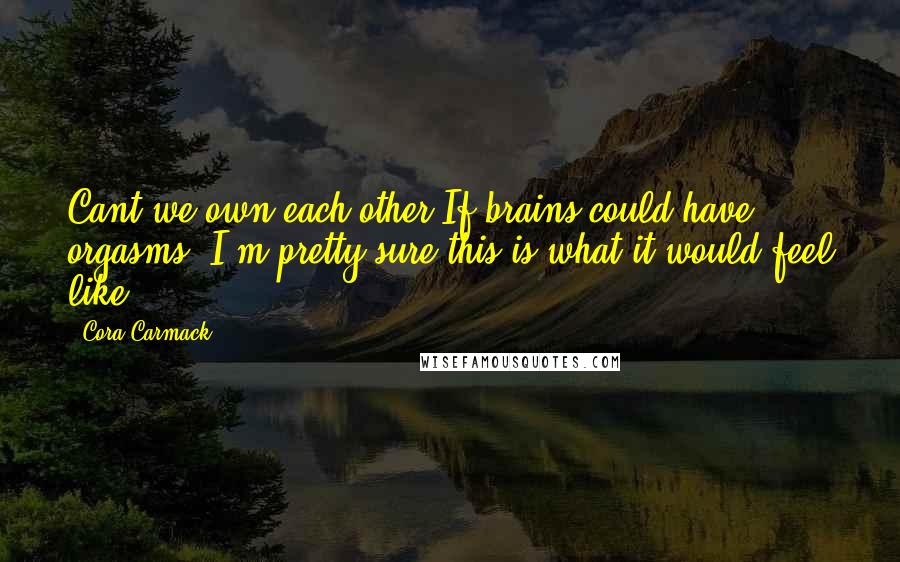 Cora Carmack Quotes: Cant we own each other?If brains could have orgasms, I'm pretty sure this is what it would feel like.