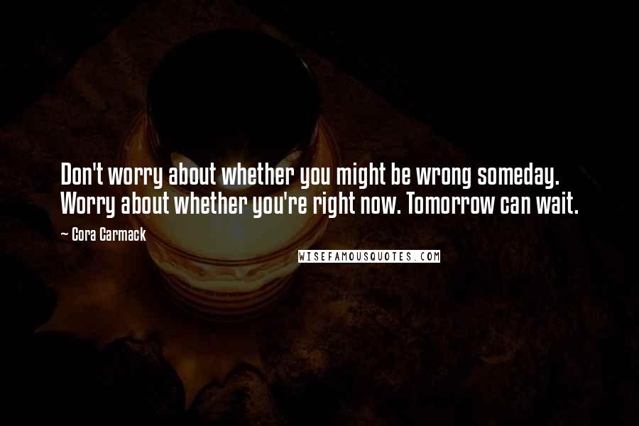 Cora Carmack Quotes: Don't worry about whether you might be wrong someday. Worry about whether you're right now. Tomorrow can wait.