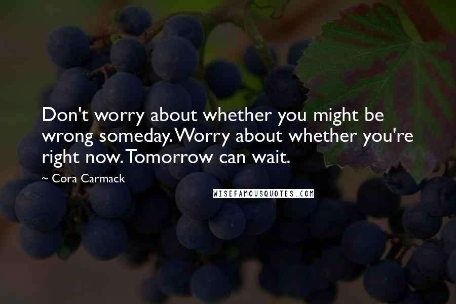 Cora Carmack Quotes: Don't worry about whether you might be wrong someday. Worry about whether you're right now. Tomorrow can wait.