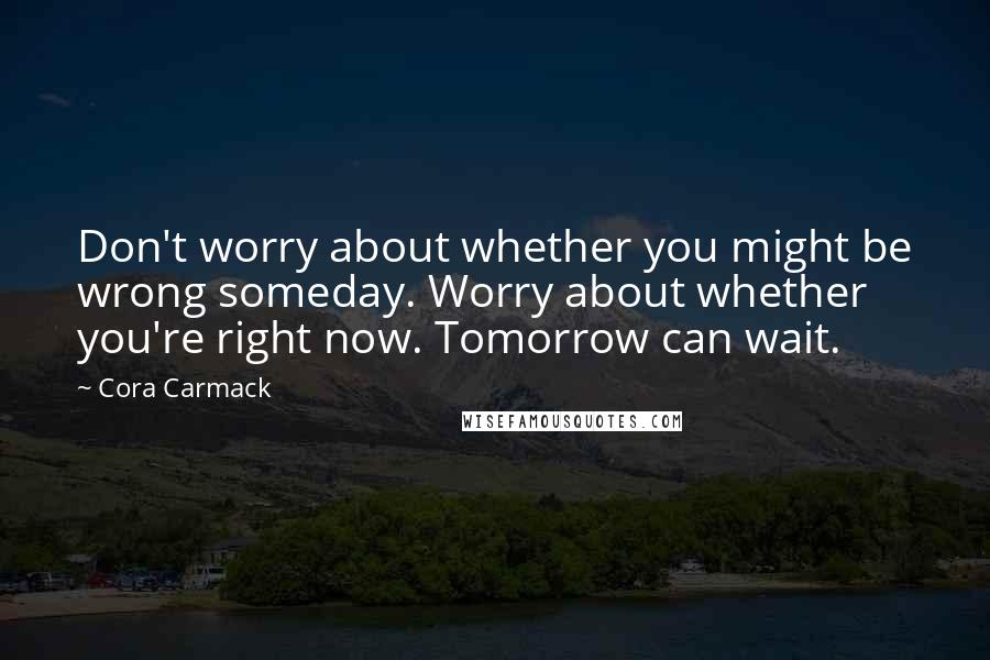 Cora Carmack Quotes: Don't worry about whether you might be wrong someday. Worry about whether you're right now. Tomorrow can wait.