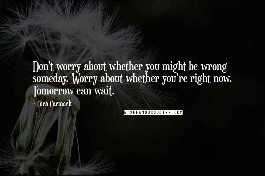 Cora Carmack Quotes: Don't worry about whether you might be wrong someday. Worry about whether you're right now. Tomorrow can wait.